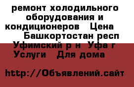 ремонт холодильного оборудования и кондиционеров › Цена ­ 500 - Башкортостан респ., Уфимский р-н, Уфа г. Услуги » Для дома   